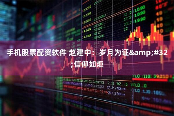 手机股票配资软件 赵建中：岁月为证 信仰如炬