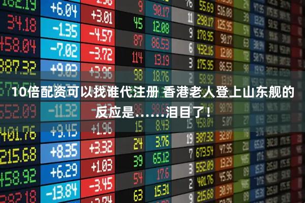 10倍配资可以找谁代注册 香港老人登上山东舰的反应是……泪目了！