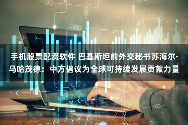 手机股票配资软件 巴基斯坦前外交秘书苏海尔·马哈茂德：中方倡议为全球可持续发展贡献力量