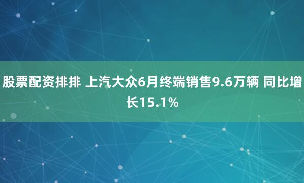 股票配资排排 上汽大众6月终端销售9.6万辆 同比增长15.1%