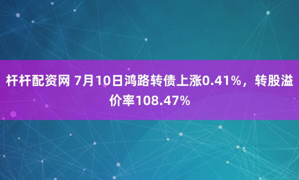 杆杆配资网 7月10日鸿路转债上涨0.41%，转股溢价率108.47%