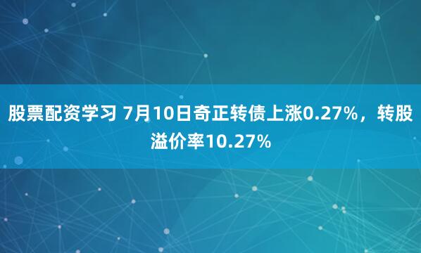 股票配资学习 7月10日奇正转债上涨0.27%，转股溢价率10.27%