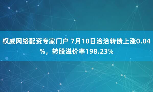 权威网络配资专家门户 7月10日洽洽转债上涨0.04%，转股溢价率198.23%