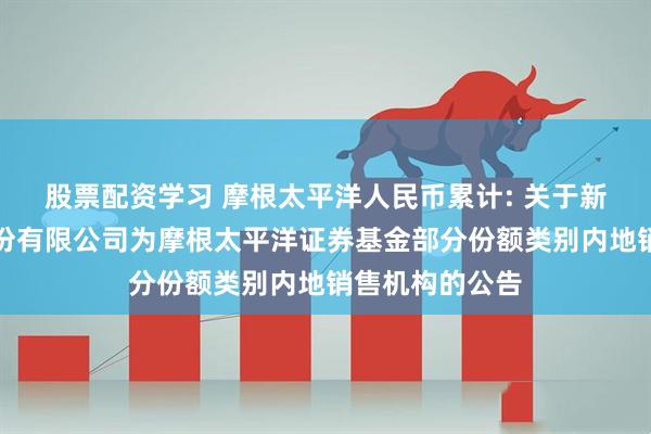 股票配资学习 摩根太平洋人民币累计: 关于新增国金证券股份有限公司为摩根太平洋证券基金部分份额类别内地销售机构的公告