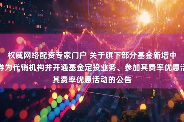 权威网络配资专家门户 关于旗下部分基金新增中银国际证券为代销机构并开通基金定投业务、参加其费率优惠活动的公告