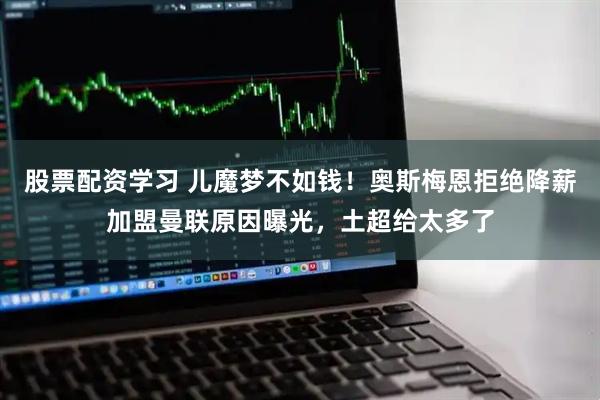 股票配资学习 儿魔梦不如钱！奥斯梅恩拒绝降薪加盟曼联原因曝光，土超给太多了