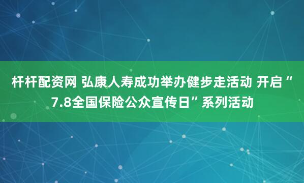 杆杆配资网 弘康人寿成功举办健步走活动 开启“7.8全国保险公众宣传日”系列活动
