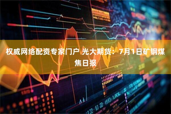 权威网络配资专家门户 光大期货：7月1日矿钢煤焦日报