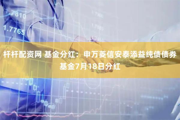 杆杆配资网 基金分红：申万菱信安泰添益纯债债券基金7月18日分红