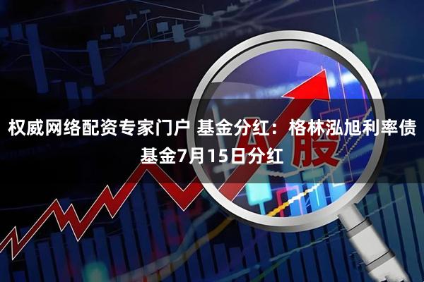 权威网络配资专家门户 基金分红：格林泓旭利率债基金7月15日分红