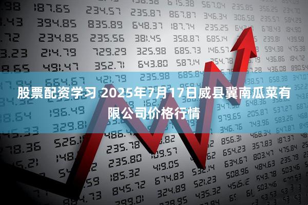 股票配资学习 2025年7月17日威县冀南瓜菜有限公司价格行情