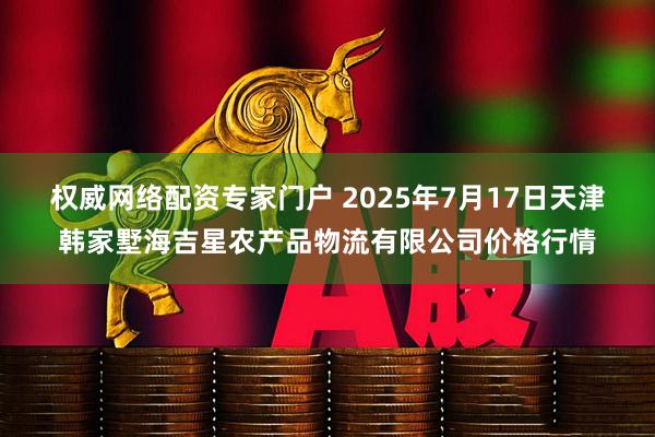 权威网络配资专家门户 2025年7月17日天津韩家墅海吉星农产品物流有限公司价格行情