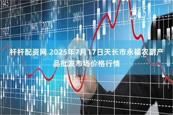 杆杆配资网 2025年7月17日天长市永福农副产品批发市场价格行情