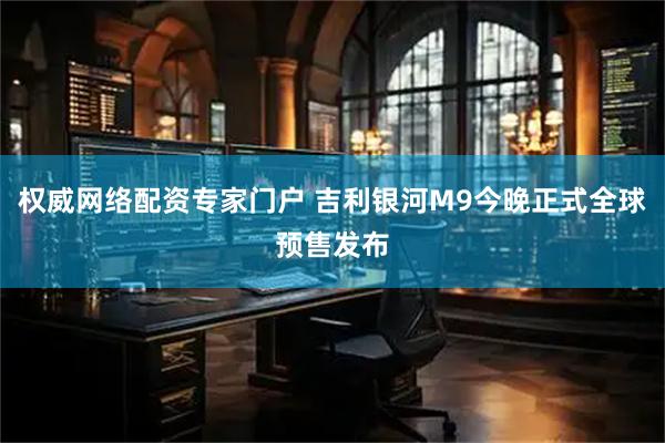 权威网络配资专家门户 吉利银河M9今晚正式全球预售发布