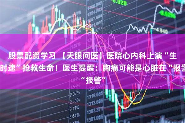 股票配资学习 【天眼问医】医院心内科上演“生死时速”抢救生命！医生提醒：胸痛可能是心脏在“报警”