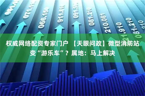 权威网络配资专家门户 【天眼问政】微型消防站变“游乐车”？属地：马上解决