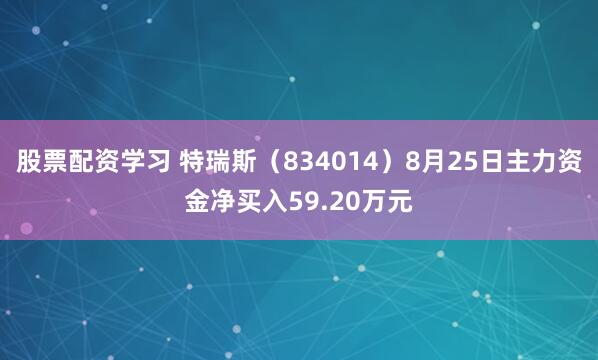 股票配资学习 特瑞斯（834014）8月25日主力资金净买入59.20万元