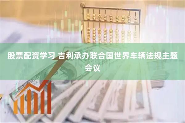 股票配资学习 吉利承办联合国世界车辆法规主题会议
