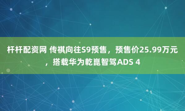 杆杆配资网 传祺向往S9预售，预售价25.99万元，搭载华为乾崑智驾ADS 4