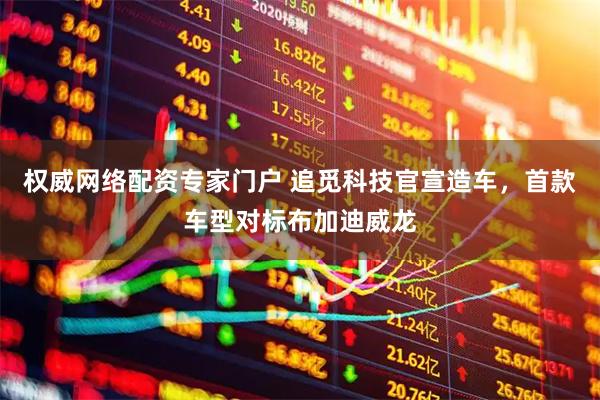 权威网络配资专家门户 追觅科技官宣造车，首款车型对标布加迪威龙