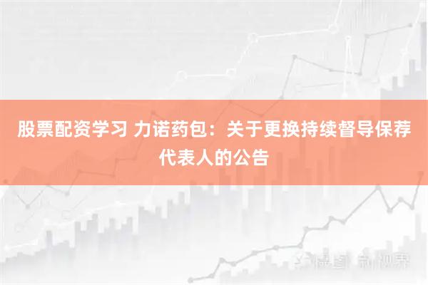 股票配资学习 力诺药包：关于更换持续督导保荐代表人的公告