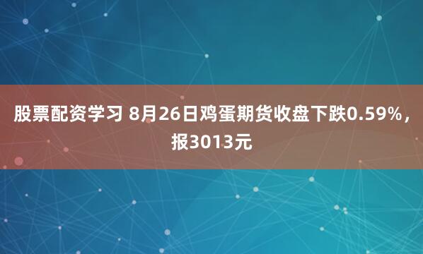 股票配资学习 8月26日鸡蛋期货收盘下跌0.59%，报3013元