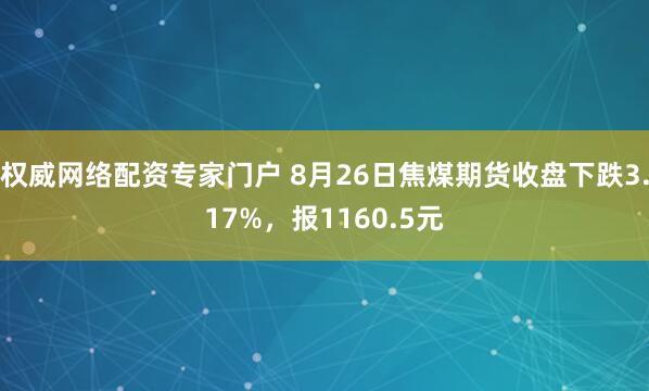 权威网络配资专家门户 8月26日焦煤期货收盘下跌3.17%，报1160.5元