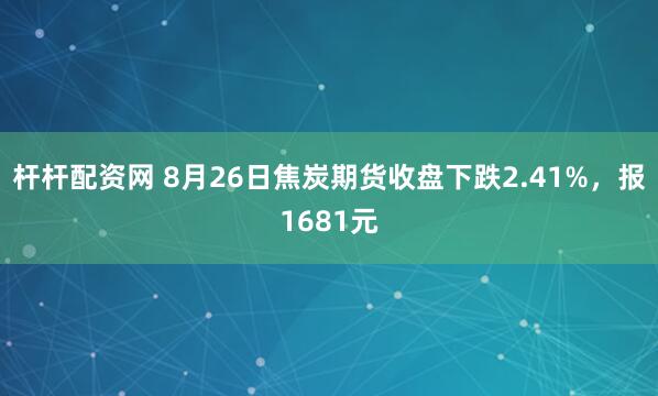 杆杆配资网 8月26日焦炭期货收盘下跌2.41%，报1681元
