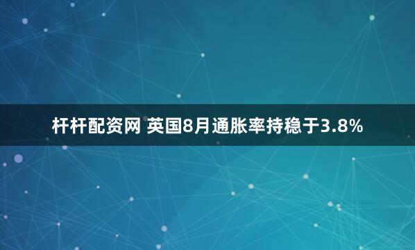 杆杆配资网 英国8月通胀率持稳于3.8%