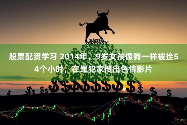 股票配资学习 2014年，9岁女孩像狗一样被拴54个小时，在罪犯家搜出色情影片