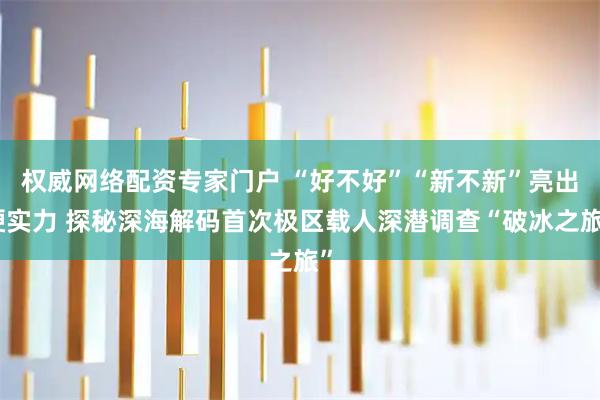权威网络配资专家门户 “好不好”“新不新”亮出硬实力 探秘深海解码首次极区载人深潜调查“破冰之旅”