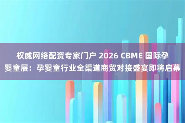 权威网络配资专家门户 2026 CBME 国际孕婴童展：孕婴童行业全渠道商贸对接盛宴即将启幕