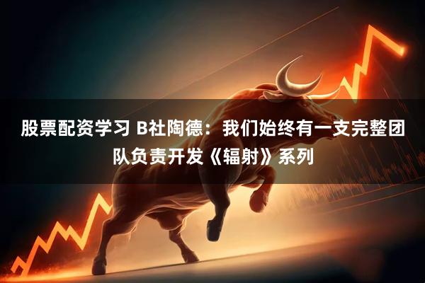 股票配资学习 B社陶德：我们始终有一支完整团队负责开发《辐射》系列