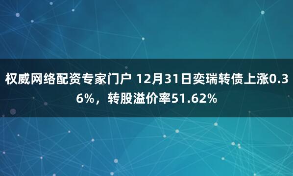 权威网络配资专家门户 12月31日奕瑞转债上涨0.36%，转股溢价率51.62%