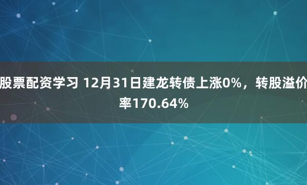 股票配资学习 12月31日建龙转债上涨0%，转股溢价率170.64%