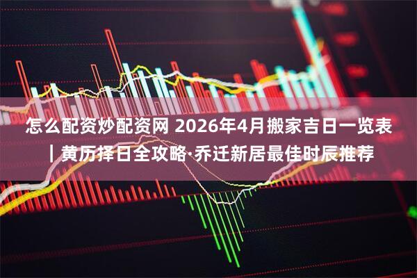 怎么配资炒配资网 2026年4月搬家吉日一览表｜黄历择日全攻略·乔迁新居最佳时辰推荐